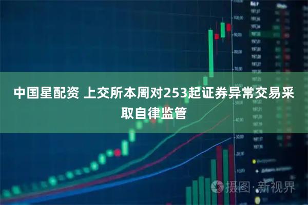 中国星配资 上交所本周对253起证券异常交易采取自律监管