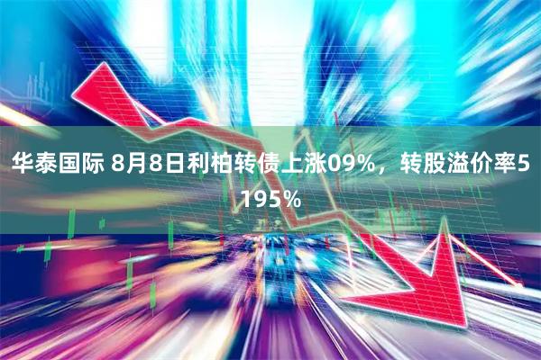 华泰国际 8月8日利柏转债上涨09%，转股溢价率5195%