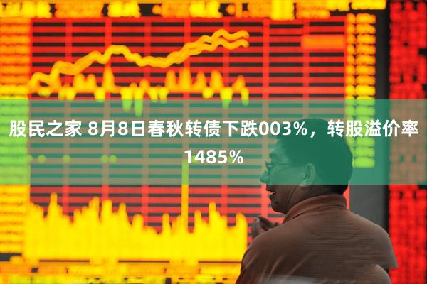 股民之家 8月8日春秋转债下跌003%，转股溢价率1485%