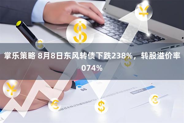掌乐策略 8月8日东风转债下跌238%，转股溢价率074%