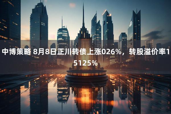 中博策略 8月8日正川转债上涨026%，转股溢价率15125%