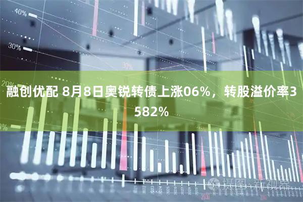 融创优配 8月8日奥锐转债上涨06%，转股溢价率3582%