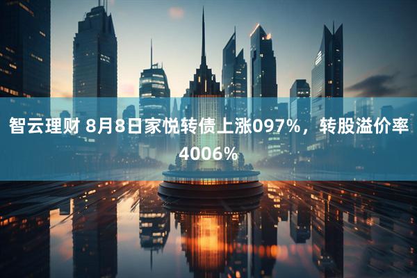 智云理财 8月8日家悦转债上涨097%，转股溢价率4006%