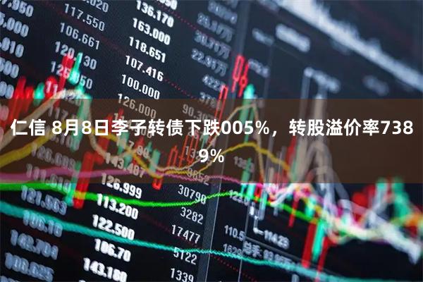 仁信 8月8日李子转债下跌005%，转股溢价率7389%