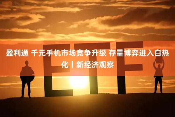 盈利通 千元手机市场竞争升级 存量博弈进入白热化丨新经济观察