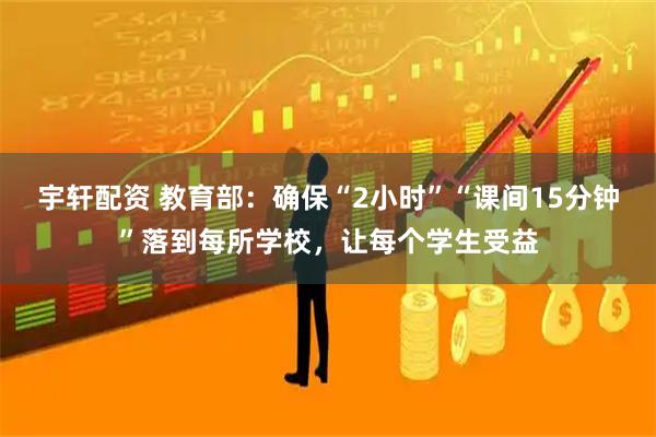宇轩配资 教育部：确保“2小时”“课间15分钟”落到每所学校，让每个学生受益