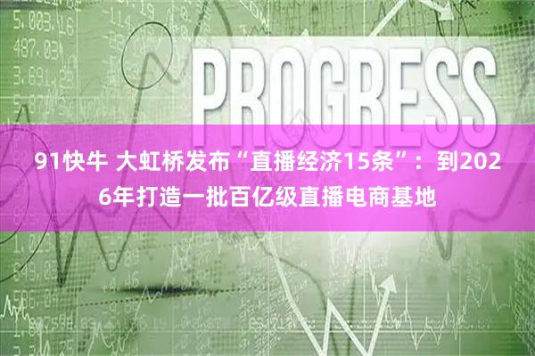 91快牛 大虹桥发布“直播经济15条”：到2026年打造一批百亿级直播电商基地