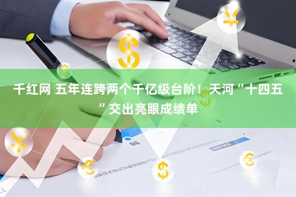 千红网 五年连跨两个千亿级台阶！天河“十四五”交出亮眼成绩单