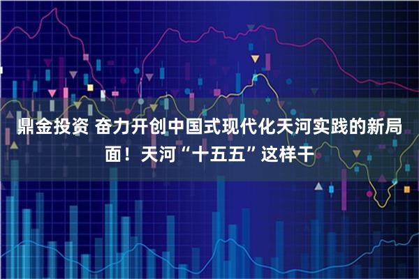 鼎金投资 奋力开创中国式现代化天河实践的新局面！天河“十五五”这样干