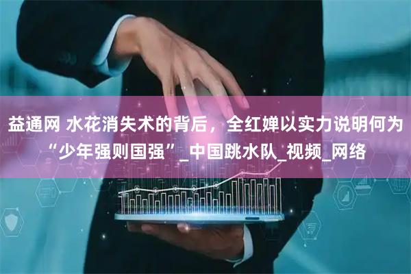 益通网 水花消失术的背后，全红婵以实力说明何为“少年强则国强”_中国跳水队_视频_网络
