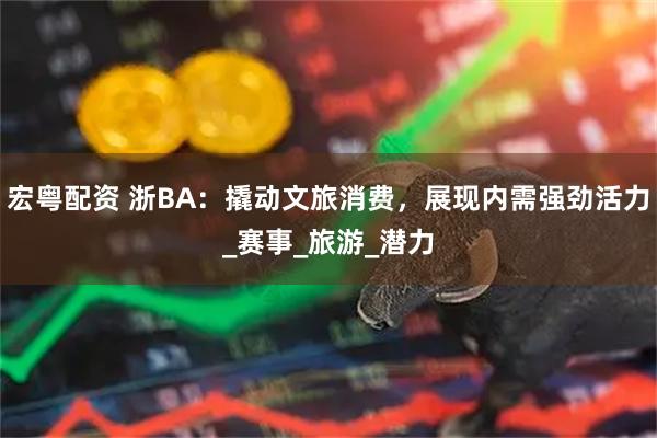 宏粤配资 浙BA：撬动文旅消费，展现内需强劲活力_赛事_旅游_潜力