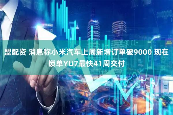 盟配资 消息称小米汽车上周新增订单破9000 现在锁单YU7最快41周交付