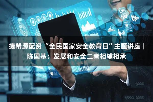 捷希源配资 “全民国家安全教育日”主题讲座｜陈国基：发展和安全二者相辅相承