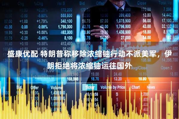 盛康优配 特朗普称移除浓缩铀行动不派美军，伊朗拒绝将浓缩铀运往国外