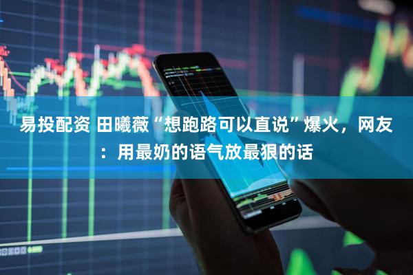 易投配资 田曦薇“想跑路可以直说”爆火，网友：用最奶的语气放最狠的话
