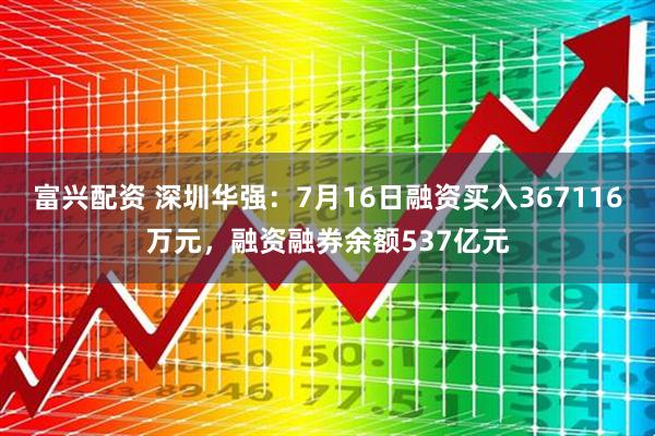 富兴配资 深圳华强：7月16日融资买入367116万元，融资融券余额537亿元