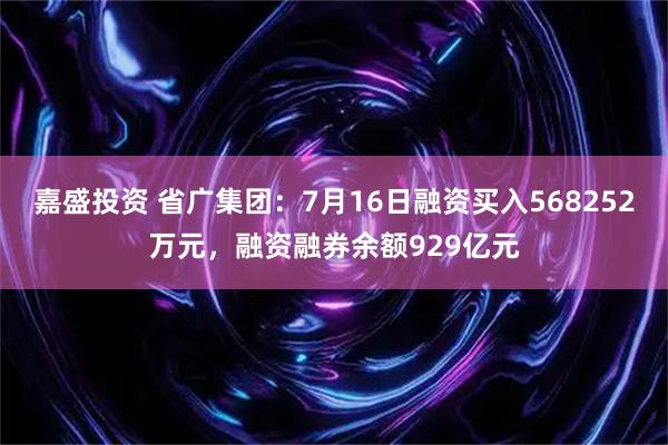 嘉盛投资 省广集团：7月16日融资买入568252万元，融资融券余额929亿元