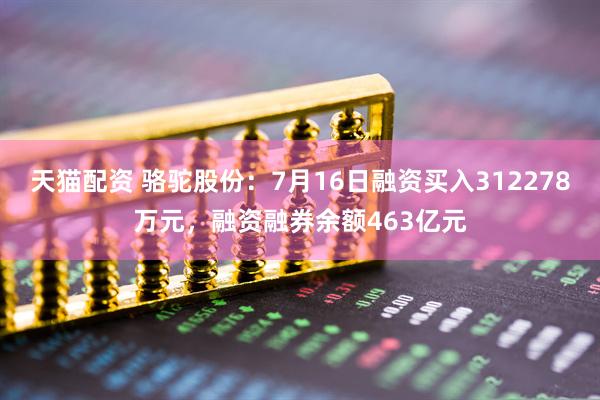 天猫配资 骆驼股份：7月16日融资买入312278万元，融资融券余额463亿元