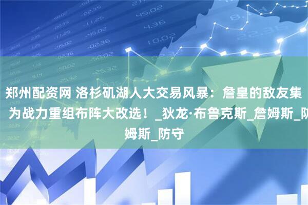 郑州配资网 洛杉矶湖人大交易风暴：詹皇的敌友集结！为战力重组布阵大改选！_狄龙·布鲁克斯_詹姆斯_防守