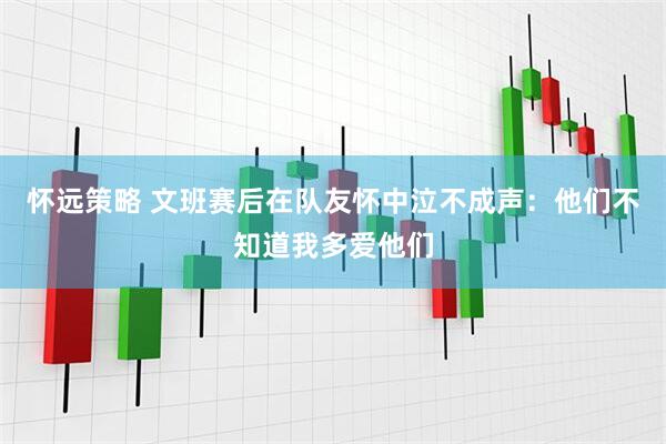 怀远策略 文班赛后在队友怀中泣不成声：他们不知道我多爱他们