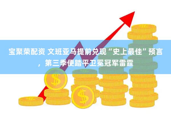 宝聚荣配资 文班亚马提前兑现“史上最佳”预言，第三季便踏平卫冕冠军雷霆