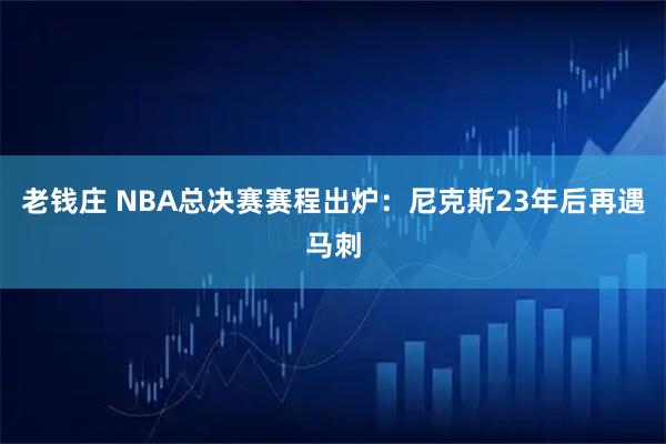 老钱庄 NBA总决赛赛程出炉：尼克斯23年后再遇马刺