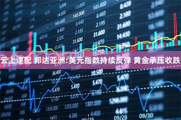 云上速配 邦达亚洲:美元指数持续反弹 黄金承压收跌