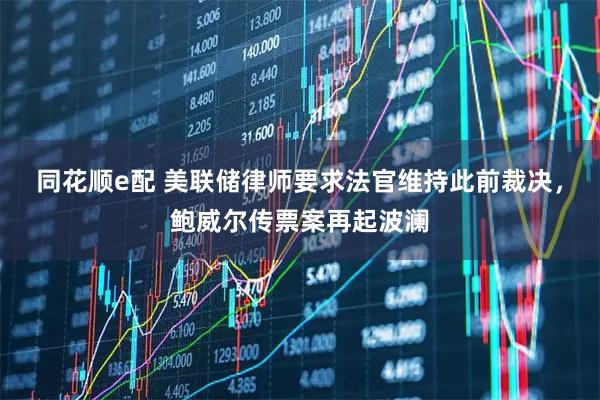 同花顺e配 美联储律师要求法官维持此前裁决，鲍威尔传票案再起波澜