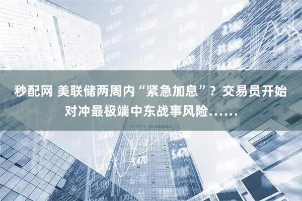 秒配网 美联储两周内“紧急加息”？交易员开始对冲最极端中东战事风险……