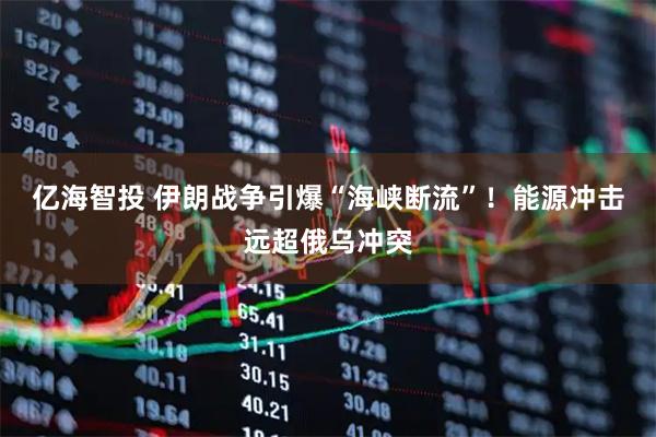 亿海智投 伊朗战争引爆“海峡断流”！能源冲击远超俄乌冲突