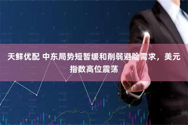 天鲜优配 中东局势短暂缓和削弱避险需求，美元指数高位震荡