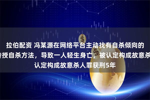 拉伯配资 冯某源在网络平台主动找有自杀倾向的网友，隔空传授自杀方法，导致一人轻生身亡，被认定构成故意杀人罪获刑5年