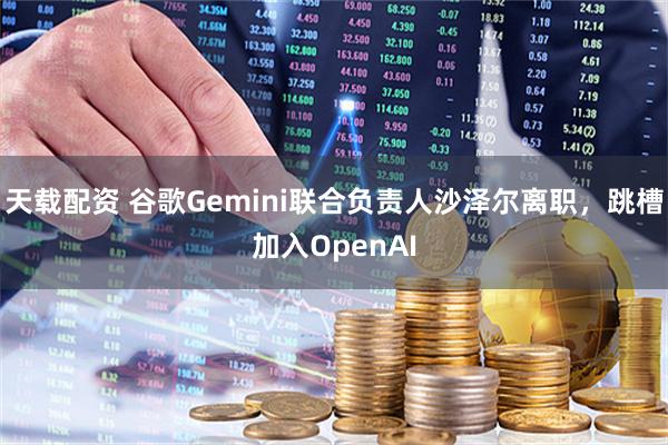 天载配资 谷歌Gemini联合负责人沙泽尔离职，跳槽加入OpenAI