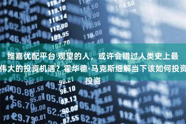 维嘉优配平台 观望的人，或许会错过人类史上最伟大的投资机遇？霍华德·马克斯细解当下该如何投资
