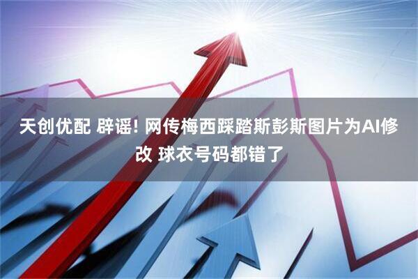 天创优配 辟谣! 网传梅西踩踏斯彭斯图片为AI修改 球衣号码都错了