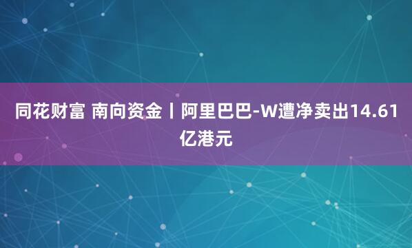 同花财富 南向资金丨阿里巴巴-W遭净卖出14.61亿港元