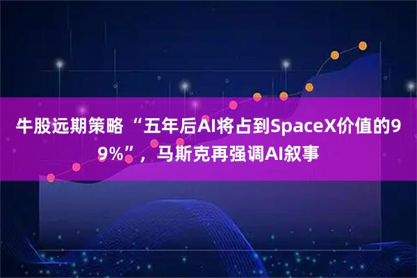 牛股远期策略 “五年后AI将占到SpaceX价值的99%”，马斯克再强调AI叙事