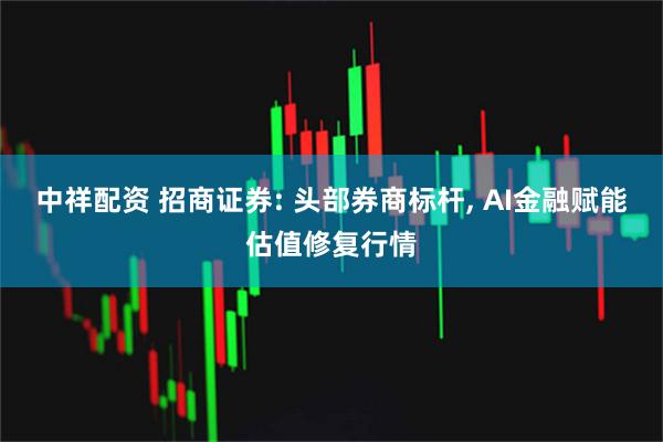 中祥配资 招商证券: 头部券商标杆, AI金融赋能估值修复行情