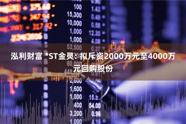 泓利财富 *ST金灵: 拟斥资2000万元至4000万元回购股份